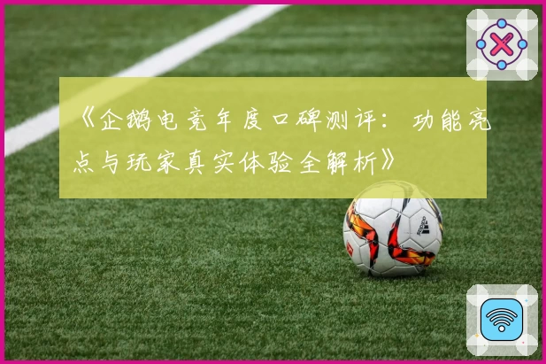 《企鹅电竞年度口碑测评：功能亮点与玩家真实体验全解析》