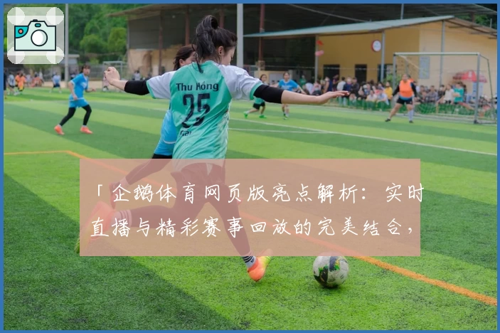 「企鹅体育网页版亮点解析：实时直播与精彩赛事回放的完美结合，带你体验全新观赛方式」