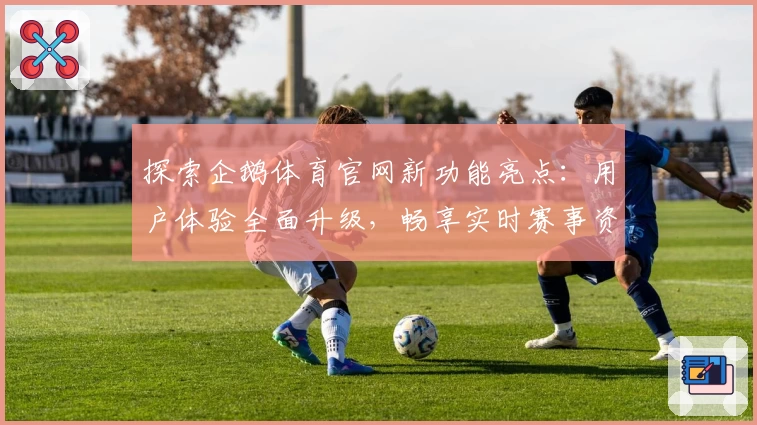 探索企鹅体育官网新功能亮点：用户体验全面升级，畅享实时赛事资讯与精彩互动