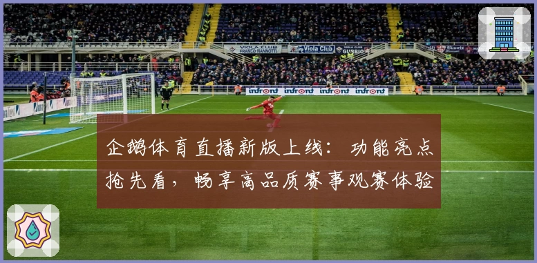 企鹅体育直播新版上线：功能亮点抢先看，畅享高品质赛事观赛体验！