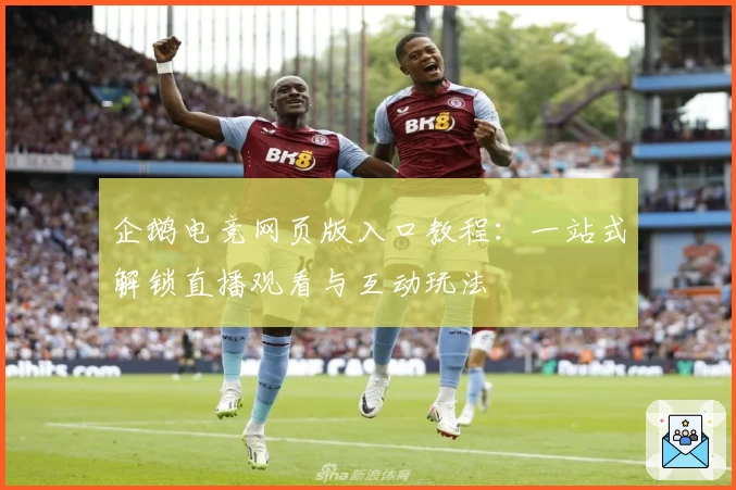 企鹅电竞网页版入口教程：一站式解锁直播观看与互动玩法
