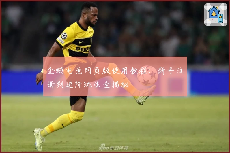 企鹅电竞网页版使用教程：新手注册到进阶玩法全揭秘