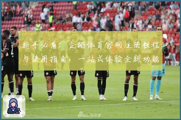 新手必看：企鹅体育官网注册教程与使用指南，一站式体验全新功能亮点