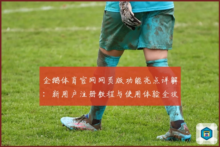 企鹅体育官网网页版功能亮点详解：新用户注册教程与使用体验全攻略