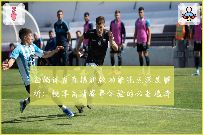 企鹅体育直播新版功能亮点深度解析：畅享高清赛事体验的必备选择