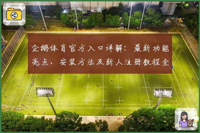 企鹅体育官方入口详解：最新功能亮点、安装方法及新人注册教程全攻略