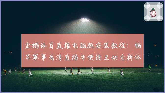 企鹅体育直播电脑版安装教程：畅享赛事高清直播与便捷互动全新体验
