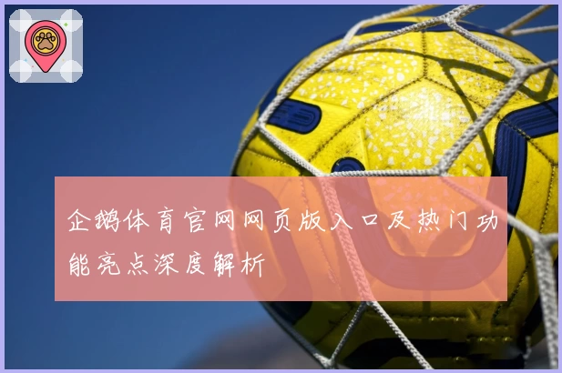 企鹅体育官网网页版入口及热门功能亮点深度解析