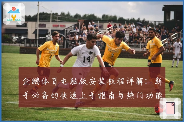 企鹅体育电脑版安装教程详解：新手必备的快速上手指南与热门功能拆解