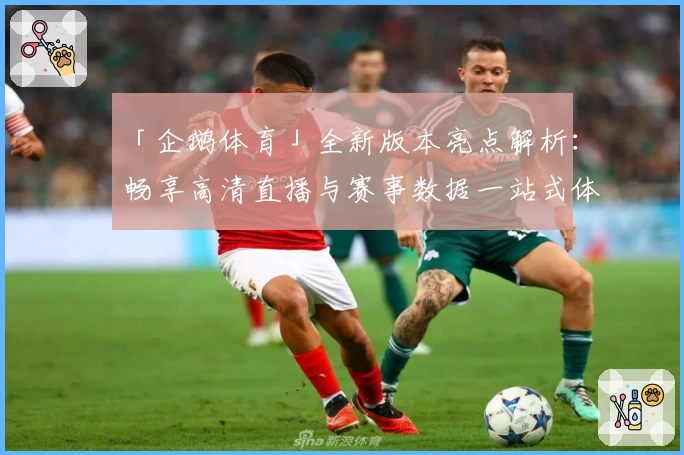 「企鹅体育」全新版本亮点解析：畅享高清直播与赛事数据一站式体验