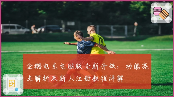 企鹅电竞电脑版全新升级，功能亮点解析及新人注册教程详解