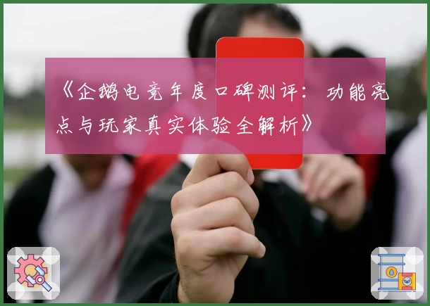 《企鹅电竞年度口碑测评：功能亮点与玩家真实体验全解析》