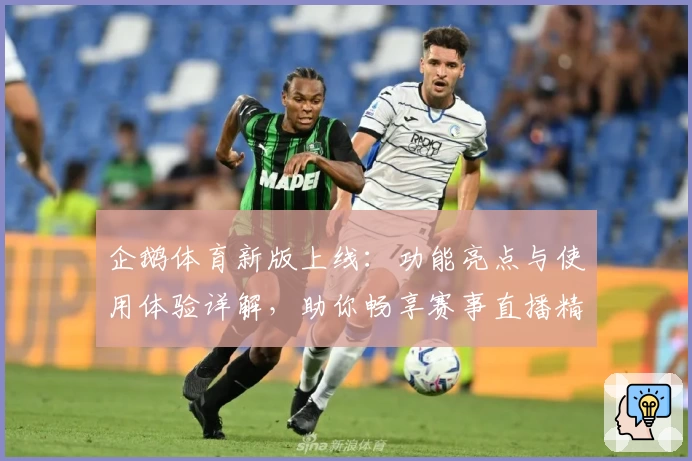 企鹅体育新版上线：功能亮点与使用体验详解，助你畅享赛事直播精彩瞬间