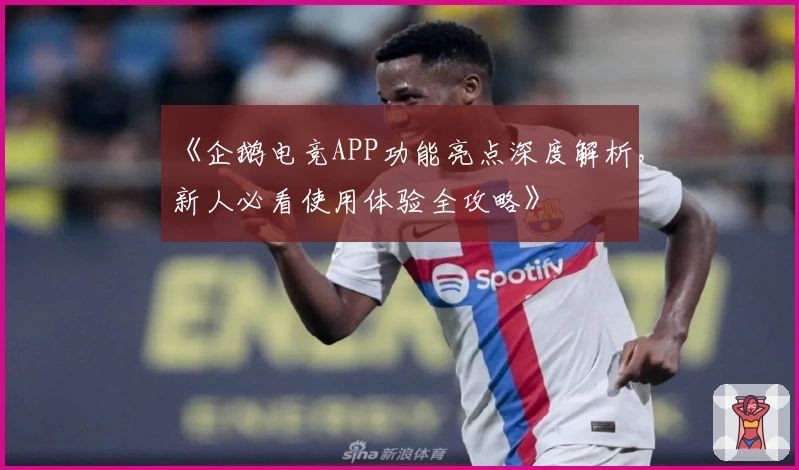 《企鹅电竞APP功能亮点深度解析，新人必看使用体验全攻略》