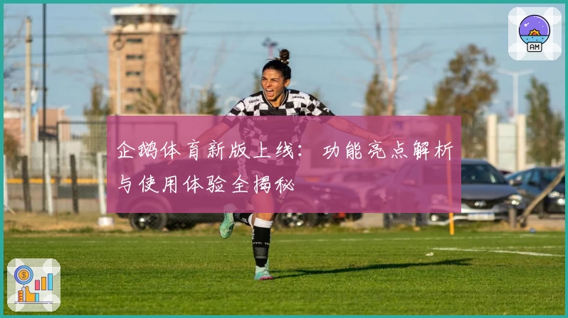 企鹅体育新版上线：功能亮点解析与使用体验全揭秘