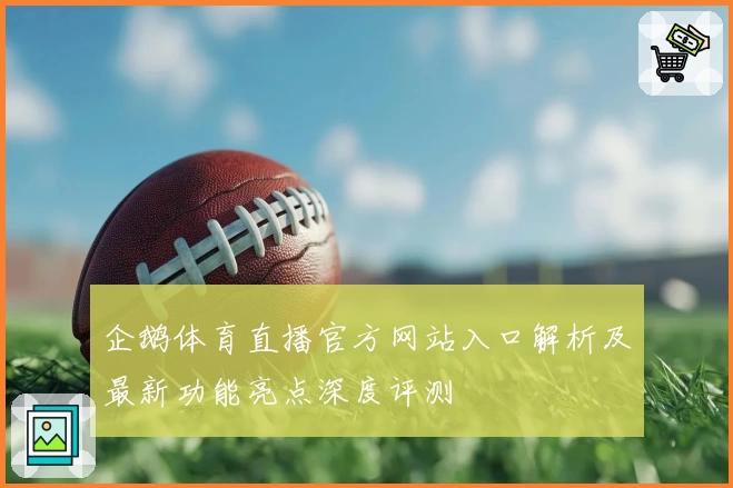 企鹅体育直播官方网站入口解析及最新功能亮点深度评测