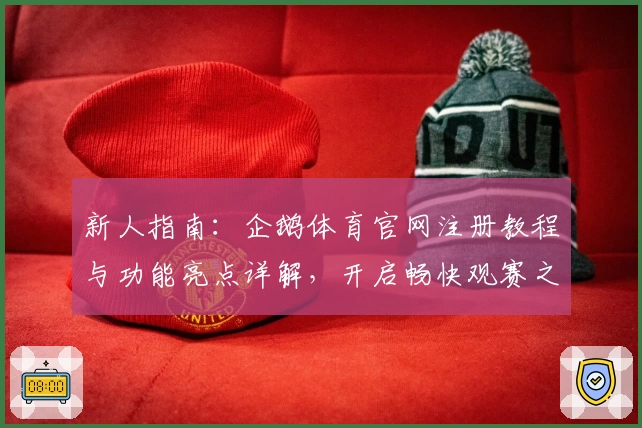新人指南：企鹅体育官网注册教程与功能亮点详解，开启畅快观赛之旅
