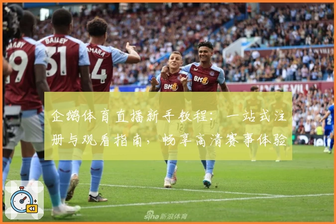 企鹅体育直播新手教程：一站式注册与观看指南，畅享高清赛事体验