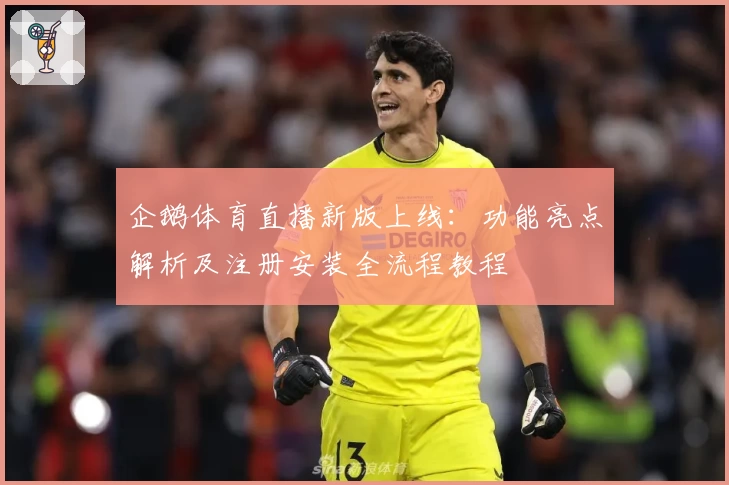 企鹅体育直播新版上线:功能亮点解析及注册安装全流程教程