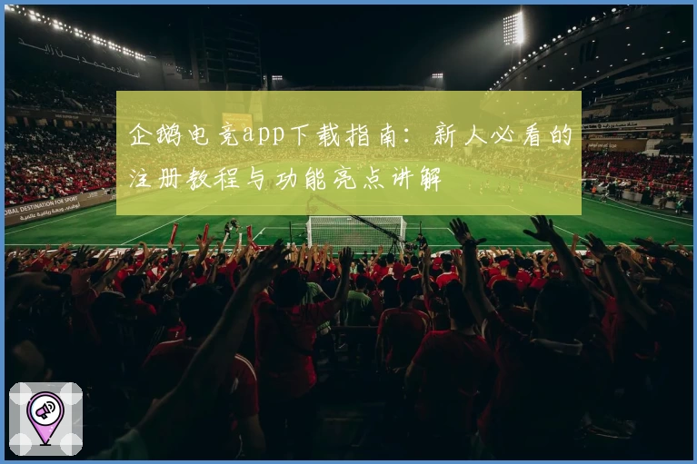 企鹅电竞app下载指南：新人必看的注册教程与功能亮点讲解