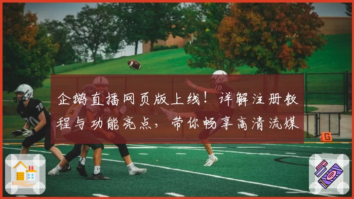 企鹅直播网页版上线！详解注册教程与功能亮点，带你畅享高清流媒体观赛体验