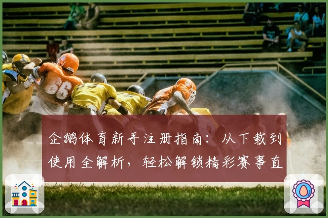 企鹅体育新手注册指南：从下载到使用全解析，轻松解锁精彩赛事直播体验