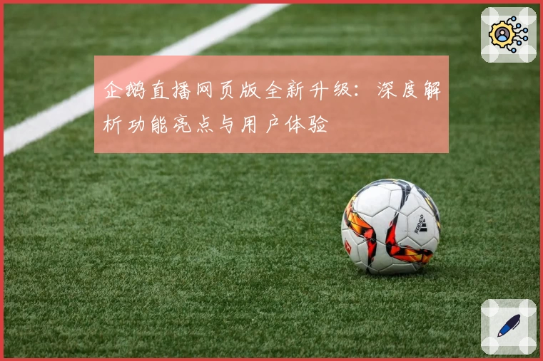 企鹅直播网页版全新升级:深度解析功能亮点与用户体验