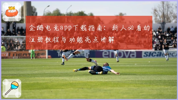 企鹅电竞app下载指南：新人必看的注册教程与功能亮点讲解