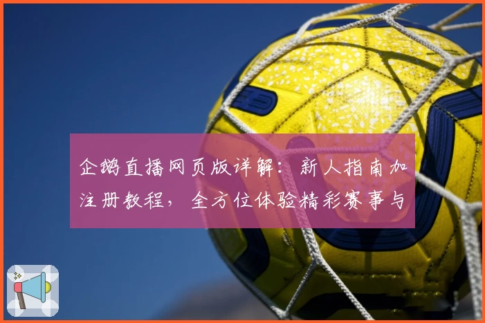企鹅直播网页版详解:新人指南加注册教程,全方位体验精彩赛事与互动魅力