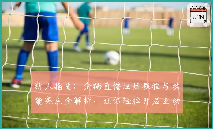 新人指南:企鹅直播注册教程与功能亮点全解析,让你轻松开启互动新体验