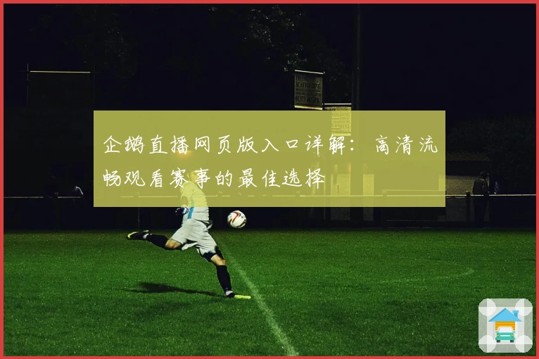 企鹅直播网页版入口详解：高清流畅观看赛事的最佳选择