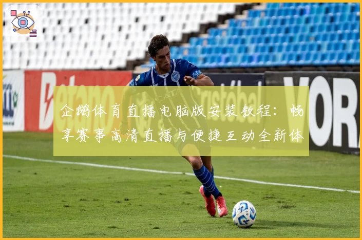 企鹅体育直播电脑版安装教程：畅享赛事高清直播与便捷互动全新体验