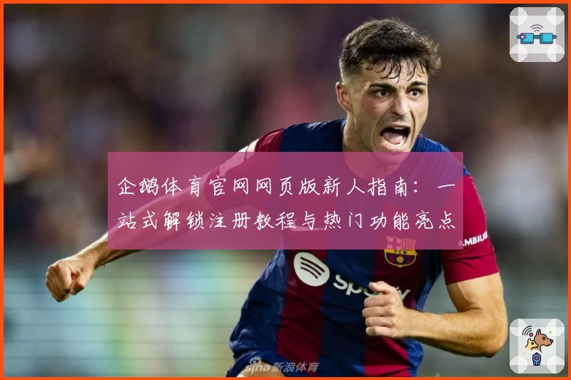 企鹅体育官网网页版新人指南：一站式解锁注册教程与热门功能亮点