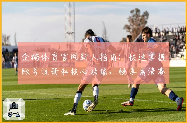 企鹅体育官网新人指南：快速掌握账号注册和核心功能，畅享高清赛事观看体验