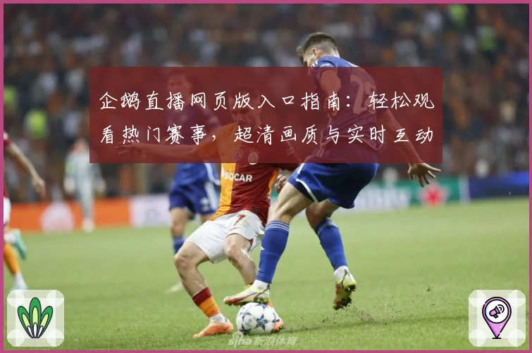 企鹅直播网页版入口指南：轻松观看热门赛事，超清画质与实时互动体验