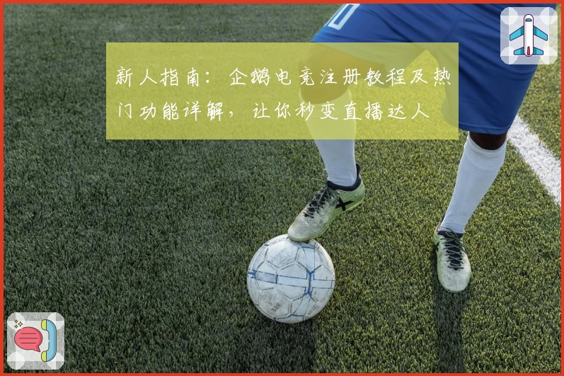 新人指南：企鹅电竞注册教程及热门功能详解，让你秒变直播达人