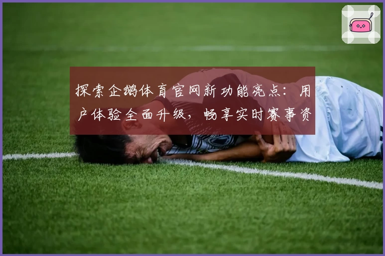 探索企鹅体育官网新功能亮点：用户体验全面升级，畅享实时赛事资讯与精彩互动
