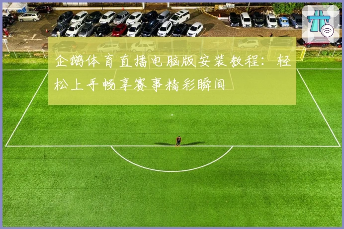 企鹅体育直播电脑版安装教程：轻松上手畅享赛事精彩瞬间