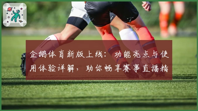 企鹅体育新版上线：功能亮点与使用体验详解，助你畅享赛事直播精彩瞬间