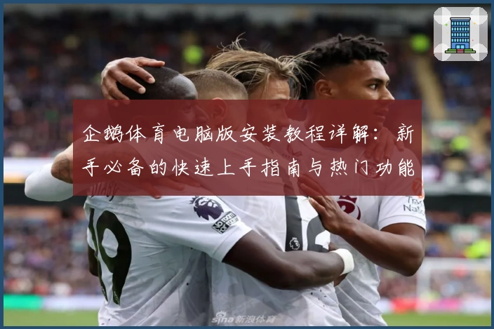 企鹅体育电脑版安装教程详解：新手必备的快速上手指南与热门功能拆解