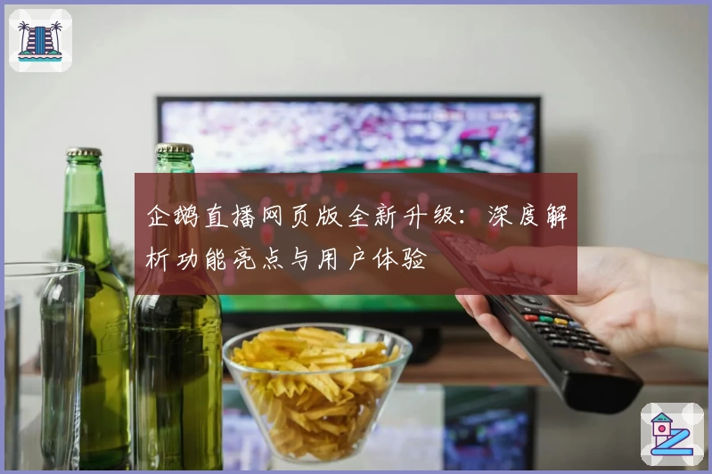 企鹅直播网页版全新升级:深度解析功能亮点与用户体验