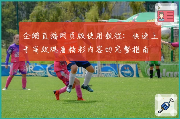 企鹅直播网页版使用教程：快速上手高效观看精彩内容的完整指南