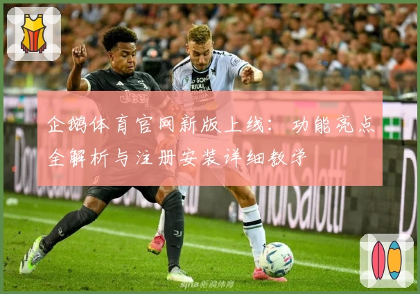 企鹅体育官网新版上线：功能亮点全解析与注册安装详细教学