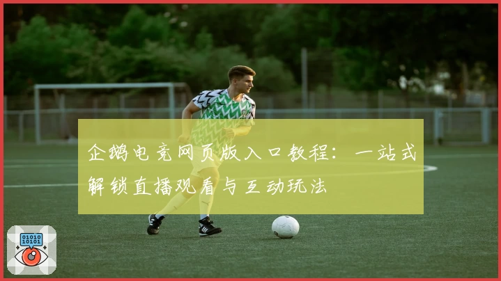 企鹅电竞网页版入口教程：一站式解锁直播观看与互动玩法