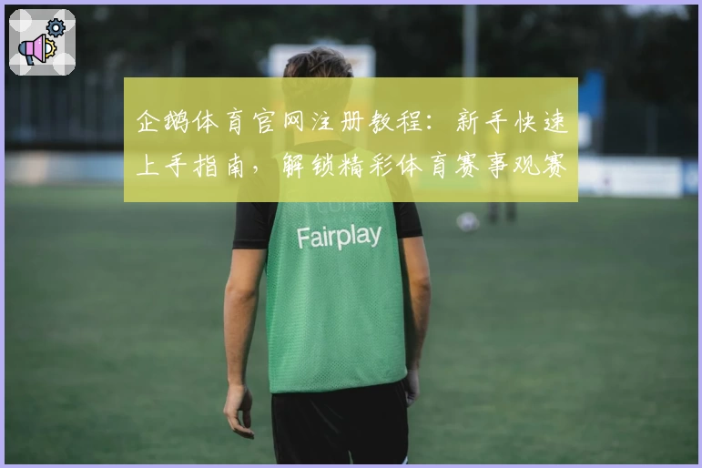 企鹅体育官网注册教程：新手快速上手指南，解锁精彩体育赛事观赛体验