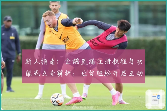 新人指南:企鹅直播注册教程与功能亮点全解析,让你轻松开启互动新体验