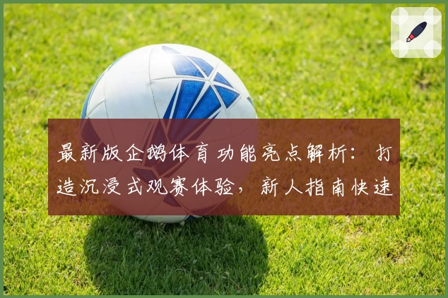 最新版企鹅体育功能亮点解析：打造沉浸式观赛体验，新人指南快速上手