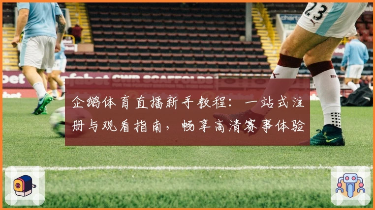 企鹅体育直播新手教程：一站式注册与观看指南，畅享高清赛事体验