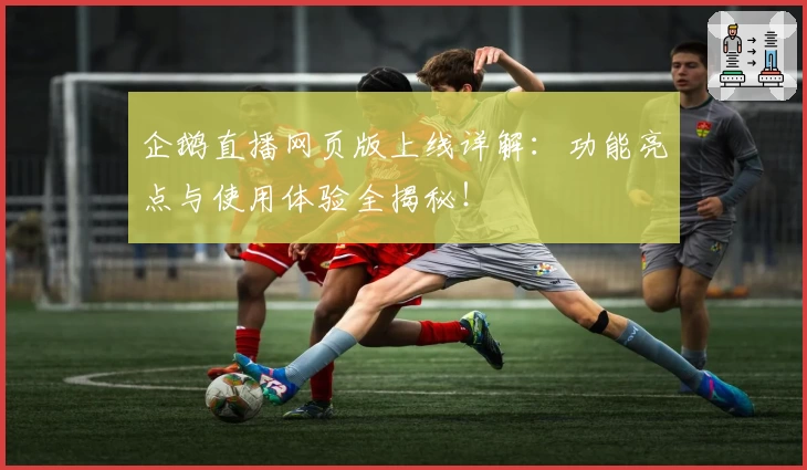 企鹅直播网页版上线详解：功能亮点与使用体验全揭秘！