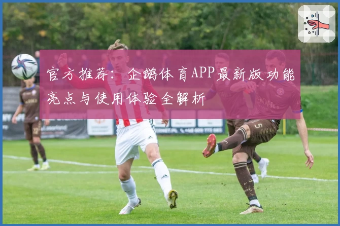 官方推荐：企鹅体育APP最新版功能亮点与使用体验全解析